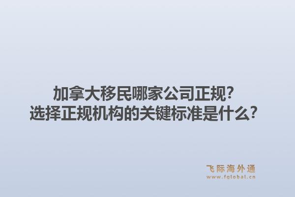 加拿大移民哪家公司正规?选择正规机构的关键标准是什么?1.jpg