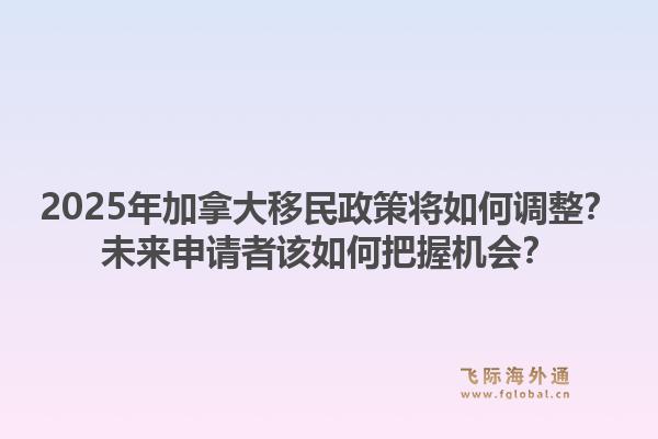 2025年加拿大移民政策将如何调整?未来申请者该如何把握机会?1.jpg