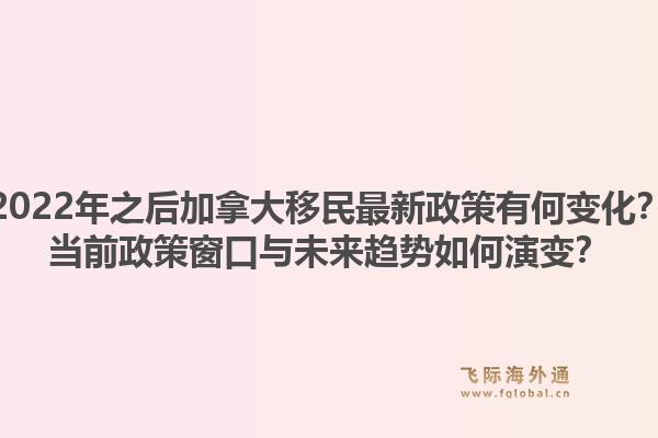 2022年之后加拿大移民最新政策有何变化?当前政策窗口与未来趋势如何演变?1.jpg