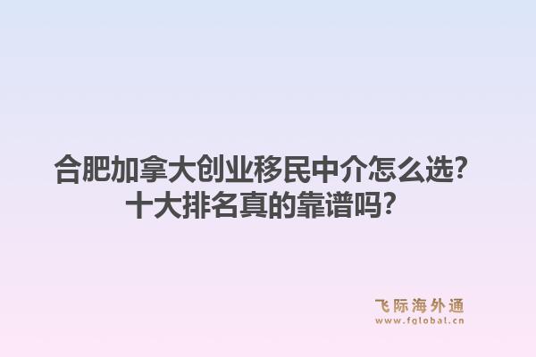 合肥加拿大创业移民中介怎么选？十大排名真的靠谱吗？1.jpg