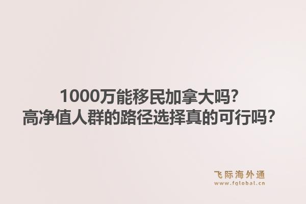 1000万能移民加拿大吗?高净值人群的路径选择真的可行吗?1.jpg