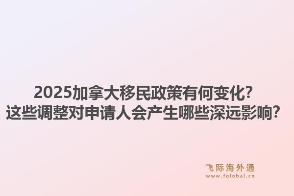 2025加拿大移民政策有何变化?这些调整对申请人会产生哪些深远影响?1.jpg