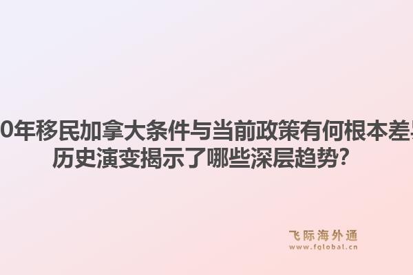 2000年移民加拿大条件与当前政策有何根本差异?历史演变揭示了哪些深层趋势?1.jpg