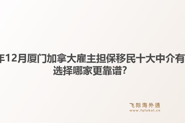 2025年12月厦门加拿大雇主担保移民十大中介有哪些?选择哪家更靠谱?1.jpg
