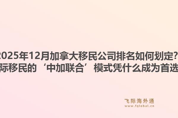2025年12月加拿大移民公司排名如何划定?飞际移民的‘中加联合’模式凭什么成为首选?1.jpg