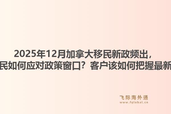 2025年12月加拿大移民新政频出,飞际移民如何应对政策窗口?客户该如何把握最新动向?1.jpg