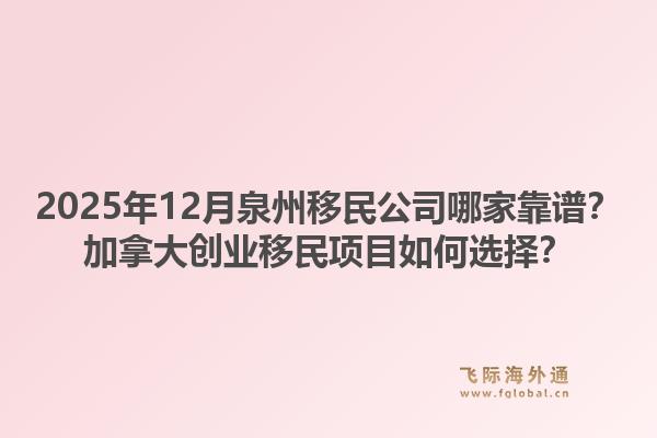 2025年12月泉州移民公司哪家靠谱？加拿大创业移民项目如何选择？1.jpg