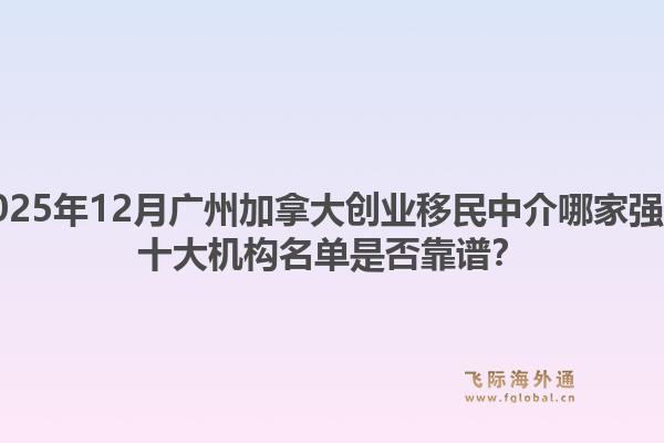 2025年12月广州加拿大创业移民中介哪家强？十大机构名单是否靠谱？1.jpg
