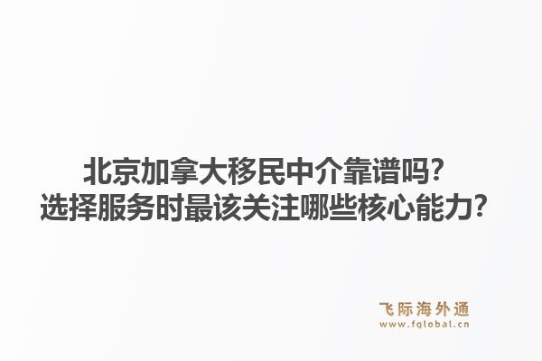 北京加拿大移民中介靠谱吗?选择服务时最该关注哪些核心能力?1.jpg