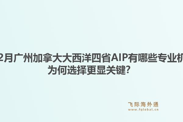 2025年12月广州加拿大大西洋四省AIP有哪些专业机构推荐？为何选择更显关键？1.jpg
