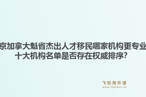 北京加拿大魁省杰出人才移民哪家机构更专业？十大机构名单是否存在权威排序？1.jpg