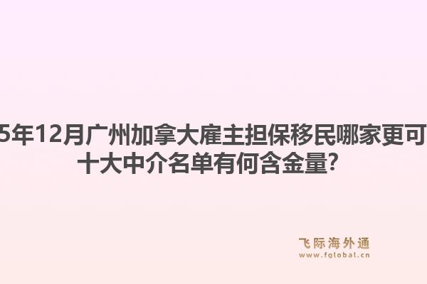 2025年12月广州加拿大雇主担保移民哪家更可靠？十大中介名单有何含金量？1.jpg