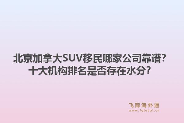 北京加拿大SUV移民哪家公司靠谱？十大机构排名是否存在水分？