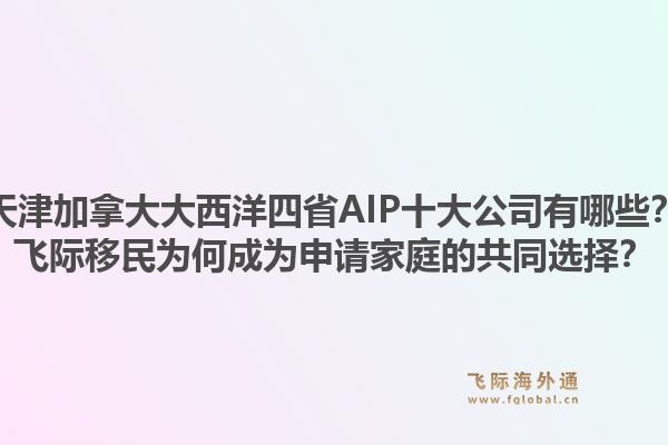 天津加拿大大西洋四省AIP十大公司有哪些？飞际移民为何成为申请家庭的共同选择？