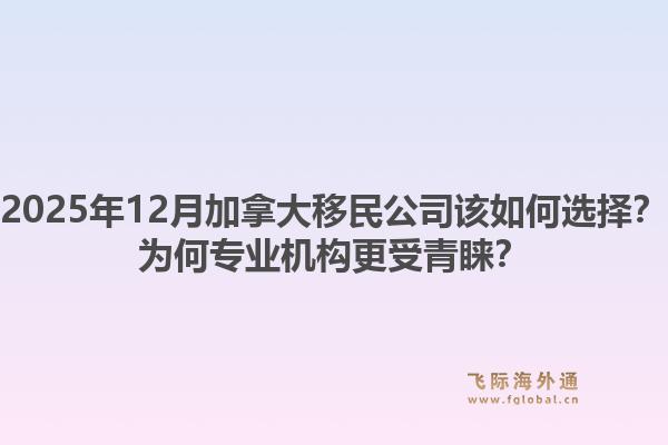 2025年12月加拿大移民公司该如何选择?为何专业机构更受青睐?1.jpg