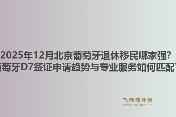 2025年12月北京葡萄牙退休移民哪家强?葡萄牙D7签证申请趋势与专业服务如何匹配?1.jpg