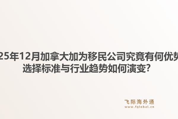 2025年12月加拿大加为移民公司究竟有何优势?选择标准与行业趋势如何演变?1.jpg