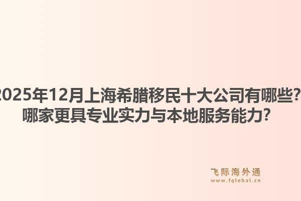2025年12月上海希腊移民十大公司有哪些？哪家更具专业实力与本地服务能力？