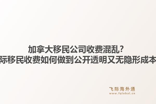 加拿大移民公司收费混乱？飞际移民收费如何做到公开透明又无隐形成本？
