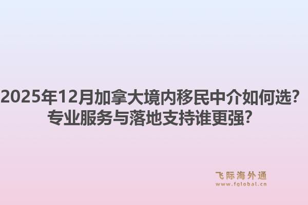 2025年12月加拿大境内移民中介如何选？专业服务与落地支持谁更强？1.jpg