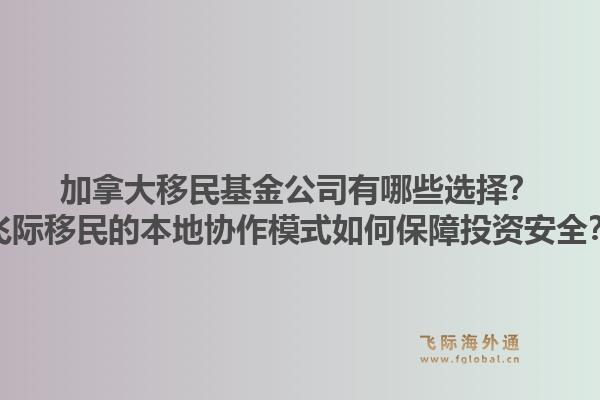 加拿大移民基金公司有哪些选择？飞际移民的本地协作模式如何保障投资安全？1.jpg
