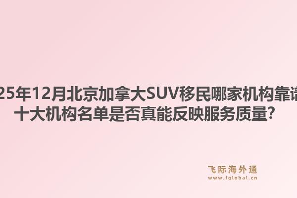 2025年12月北京加拿大SUV移民哪家机构靠谱？十大机构名单是否真能反映服务质量？1.jpg