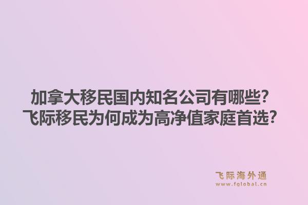 加拿大移民国内知名公司有哪些？飞际移民为何成为高净值家庭首选？