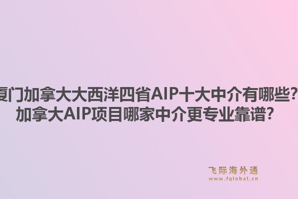 厦门加拿大大西洋四省AIP十大中介有哪些？加拿大AIP项目哪家中介更专业靠谱？1.jpg