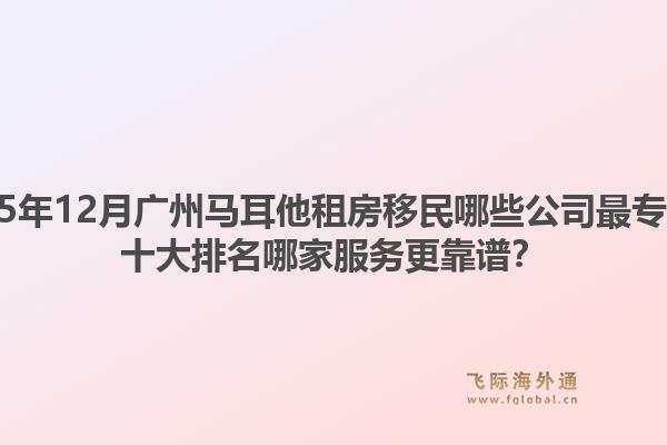 2025年12月广州马耳他租房移民哪些公司最专业？十大排名哪家服务更靠谱？1.jpg