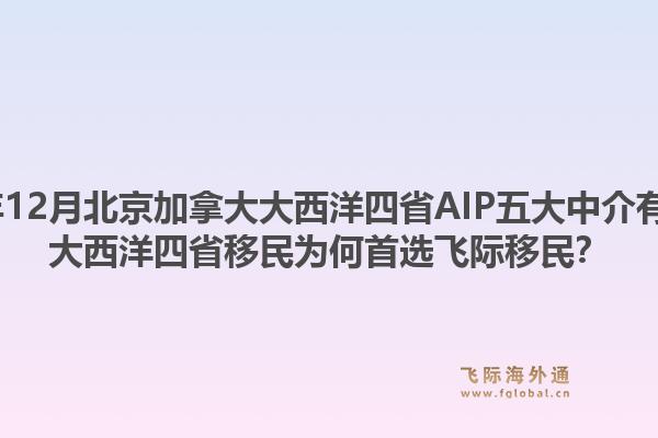 2025年12月北京加拿大大西洋四省AIP五大中介有哪些？大西洋四省移民为何首选飞际移民？1.jpg