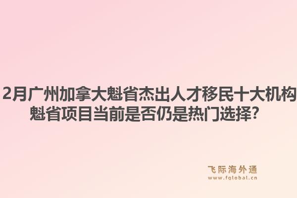 2025年12月广州加拿大魁省杰出人才移民十大机构有哪些？魁省项目当前是否仍是热门选择？1.jpg