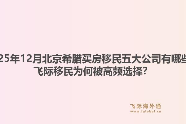 2025年12月北京希腊买房移民五大公司有哪些？飞际移民为何被高频选择？