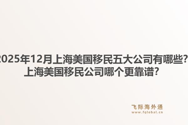 2025年12月上海美国移民五大公司有哪些？上海美国移民公司哪个更靠谱？