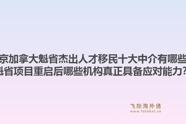 北京加拿大魁省杰出人才移民十大中介有哪些?魁省项目重启后哪些机构真正具备应对能力?1.jpg