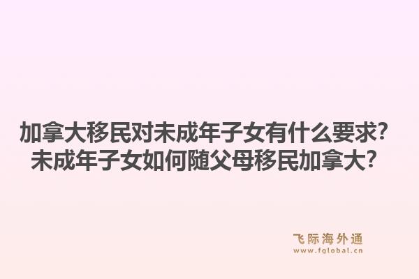 加拿大移民对未成年子女有什么要求？未成年子女如何随父母移民加拿大？1.jpg