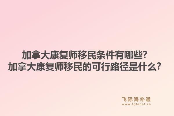 加拿大康复师移民条件有哪些？加拿大康复师移民的可行路径是什么？1.jpg