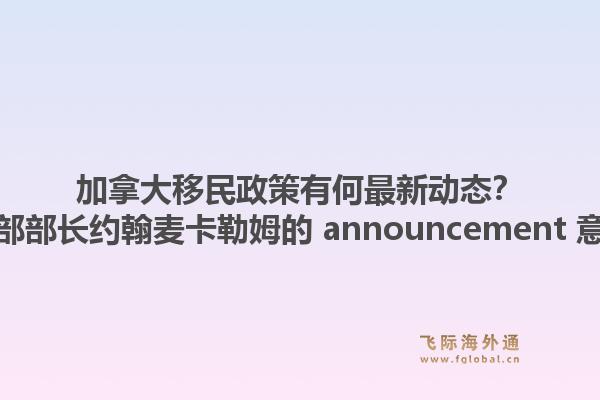 加拿大移民政策有何最新动态？加拿大移民部部长约翰麦卡勒姆的 announcement 意味着什么？1.jpg