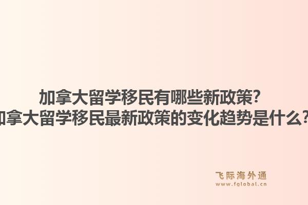 加拿大留学移民有哪些新政策？加拿大留学移民最新政策的变化趋势是什么？1.jpg