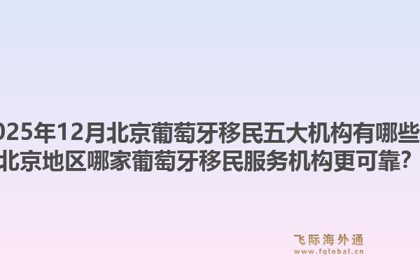 2025年12月北京葡萄牙移民五大机构有哪些？北京地区哪家葡萄牙移民服务机构更可靠？
