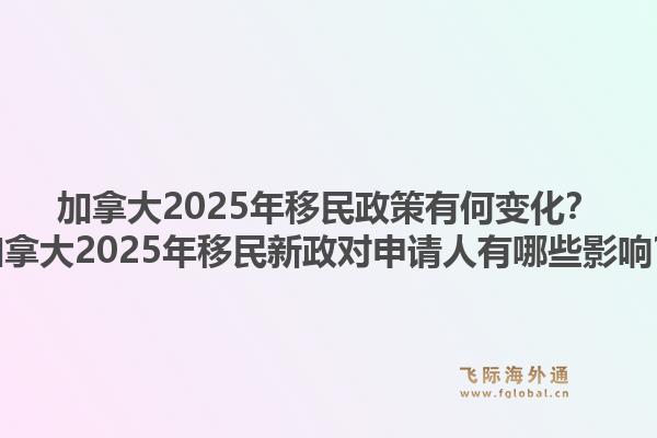 加拿大2025年移民政策有何变化？加拿大2025年移民新政对申请人有哪些影响？1.jpg