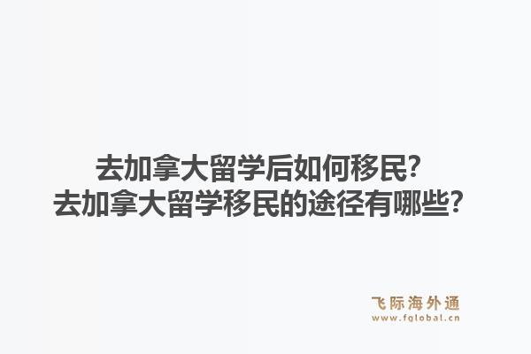 去加拿大留学后如何移民？去加拿大留学移民的途径有哪些？1.jpg
