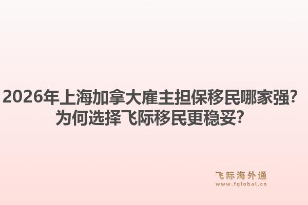 2026年上海加拿大雇主担保移民哪家强？为何选择飞际移民更稳妥？1.jpg