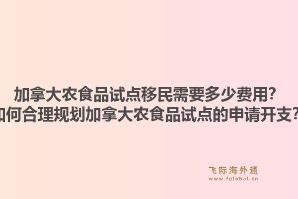 加拿大农食品试点移民需要多少费用？如何合理规划加拿大农食品试点的申请开支？1.jpg