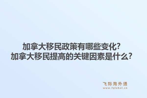 加拿大移民政策有哪些变化？加拿大移民提高的关键因素是什么？1.jpg