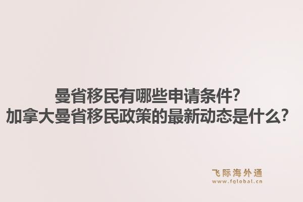 曼省移民有哪些申请条件？加拿大曼省移民政策的最新动态是什么？1.jpg