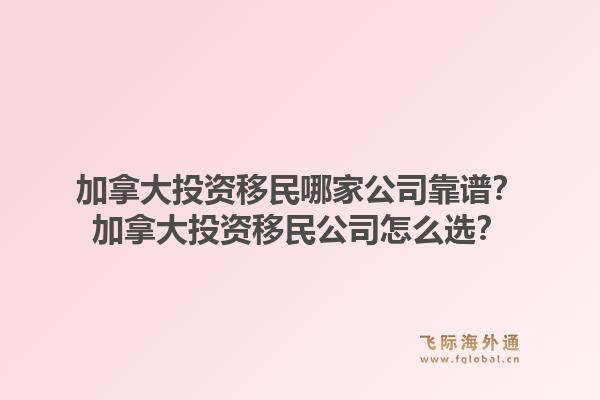 加拿大投资移民哪家公司靠谱？加拿大投资移民公司怎么选？1.jpg
