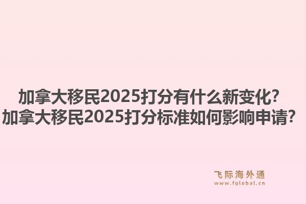 加拿大移民2025打分有什么新变化?加拿大移民2025打分标准如何影响申请?1.jpg