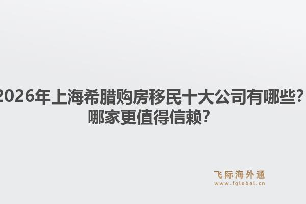 2026年上海希腊购房移民十大公司有哪些？哪家更值得信赖？1.jpg