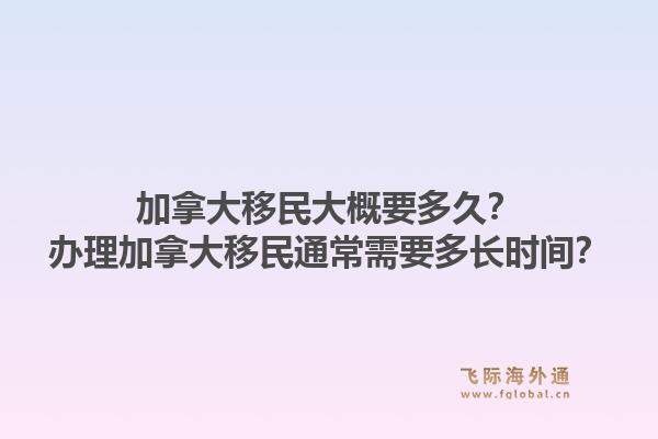 加拿大移民大概要多久？办理加拿大移民通常需要多长时间？1.jpg