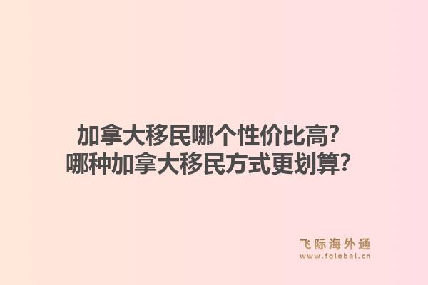 加拿大移民哪个性价比高？哪种加拿大移民方式更划算？1.jpg
